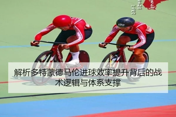解析多特蒙德马伦进球效率提升背后的战术逻辑与体系支撑