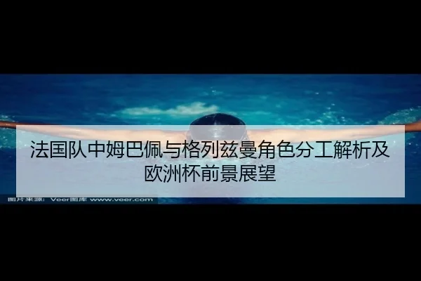 法国队中姆巴佩与格列兹曼角色分工解析及欧洲杯前景展望