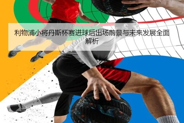 利物浦小将丹斯杯赛进球后出场前景与未来发展全面解析