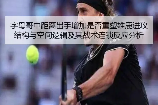字母哥中距离出手增加是否重塑雄鹿进攻结构与空间逻辑及其战术连锁反应分析