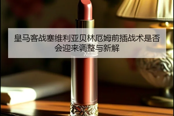 皇马客战塞维利亚贝林厄姆前插战术是否会迎来调整与新解