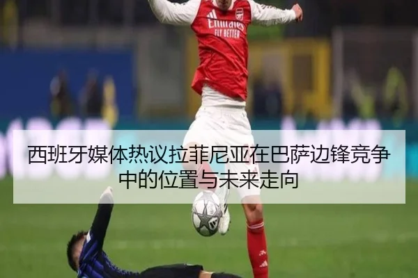西班牙媒体热议拉菲尼亚在巴萨边锋竞争中的位置与未来走向