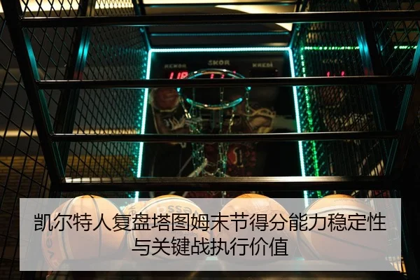 凯尔特人复盘塔图姆末节得分能力稳定性与关键战执行价值