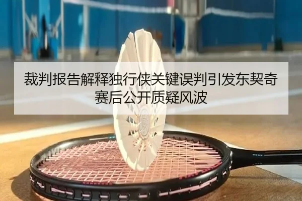 裁判报告解释独行侠关键误判引发东契奇赛后公开质疑风波