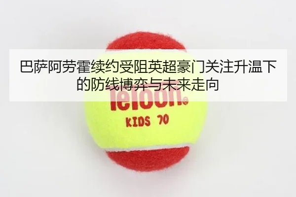 巴萨阿劳霍续约受阻英超豪门关注升温下的防线博弈与未来走向